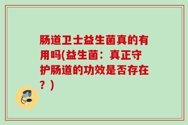 肠道卫士益生菌真的有用吗(益生菌：真正守护肠道的功效是否存在？)