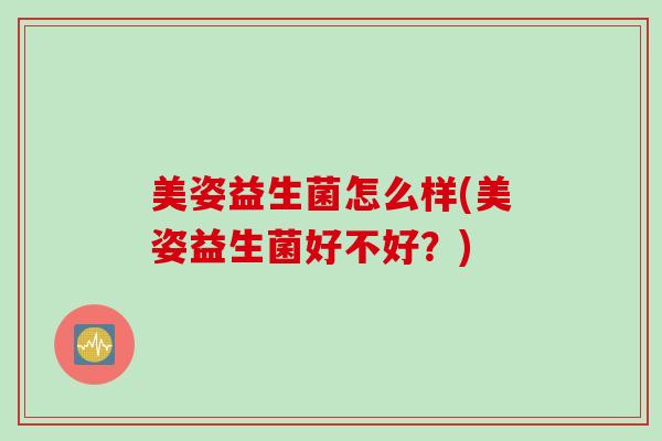 美姿益生菌怎么样(美姿益生菌好不好？)