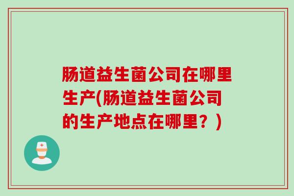 肠道益生菌公司在哪里生产(肠道益生菌公司的生产地点在哪里?) 肠道益生菌公司在哪里生产(肠道益生菌公司的生产地点在哪里?)