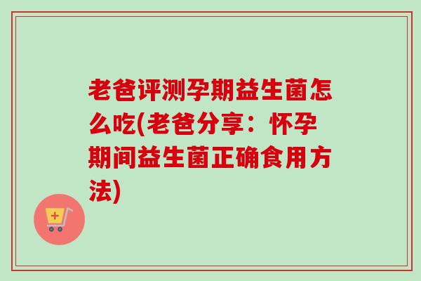 老爸评测孕期益生菌怎么吃(老爸分享:怀孕期间益生菌正确食用方法) 老爸评测孕期益生菌怎么吃(老爸分享:怀孕期间益生菌正确食用方法)