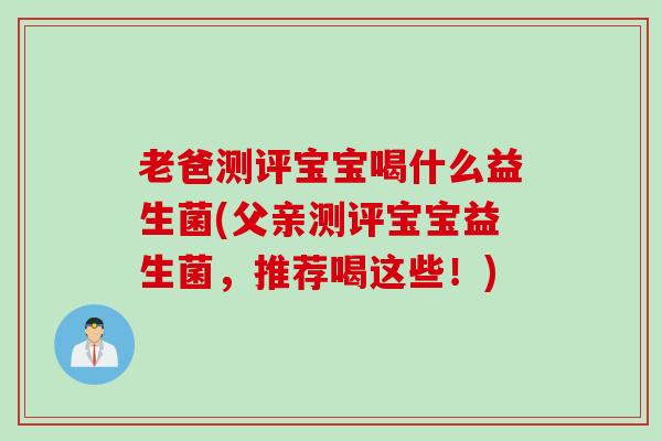 老爸测评宝宝喝什么益生菌(父亲测评宝宝益生菌,推荐喝这些!) 老爸测评宝宝喝什么益生菌(父亲测评宝宝益生菌,推荐喝这些!)
