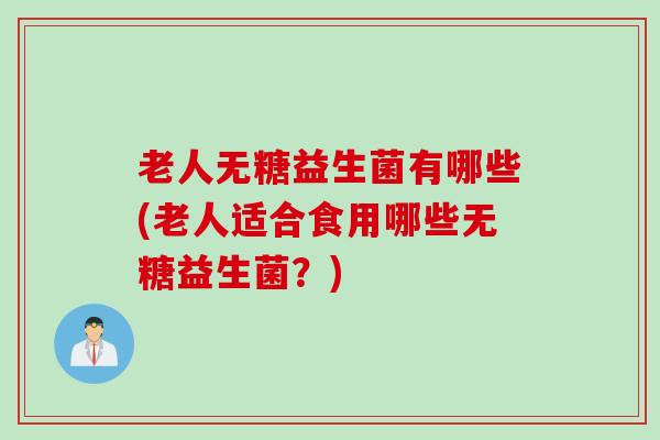 老人无糖益生菌有哪些(老人适合食用哪些无糖益生菌?) 老人无糖益生菌有哪些(老人适合食用哪些无糖益生菌?)