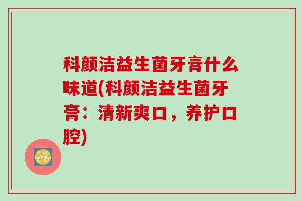 科颜洁益生菌牙膏什么味道(科颜洁益生菌牙膏:清新爽口,养护口腔) 科颜洁益生菌牙膏什么味道(科颜洁益生菌牙膏:清新爽口,养护口腔)