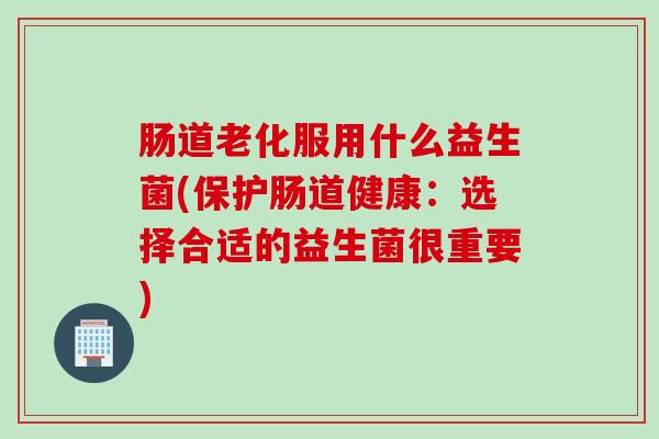 肠道老化服用什么益生菌(保护肠道健康:选择合适的益生菌很重要) 肠道老化服用什么益生菌(保护肠道健康:选择合适的益生菌很重要)