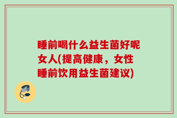 睡前喝什么益生菌好呢女人(提高健康,女性睡前饮用益生菌建议) 睡前喝什么益生菌好呢女人(提高健康,女性睡前饮用益生菌建议)