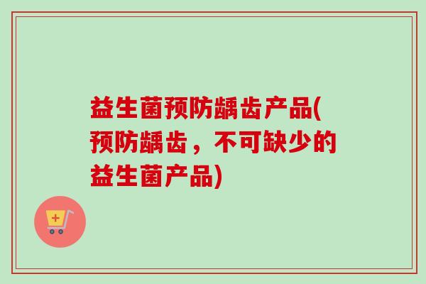 益生菌龋齿产品(龋齿,不可缺少的益生菌产品) 益生菌龋齿产品(龋齿,不可缺少的益生菌产品)