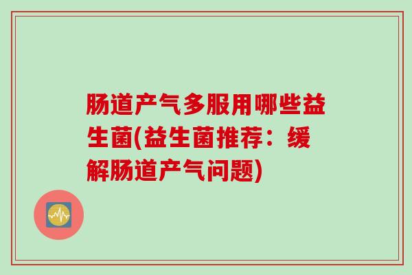 肠道产气多服用哪些益生菌(益生菌推荐：缓解肠道产气问题)