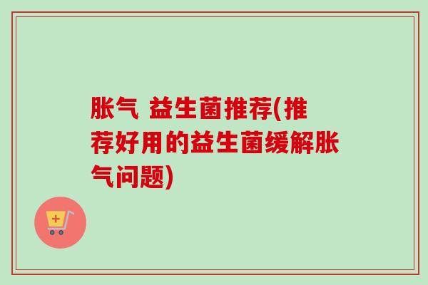 益生菌推荐(推荐好用的益生菌缓解问题) 益生菌推荐(推荐好用的益生菌缓解问题)
