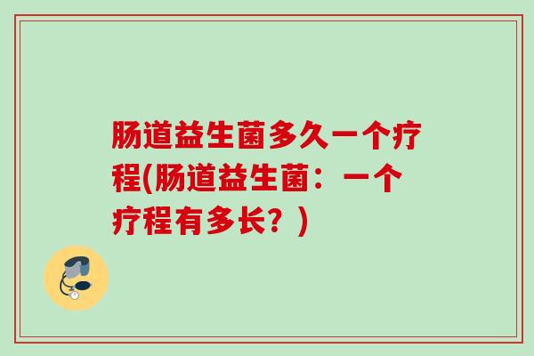 肠道益生菌多久一个疗程(肠道益生菌:一个疗程有多长?) 肠道益生菌多久一个疗程(肠道益生菌:一个疗程有多长?)