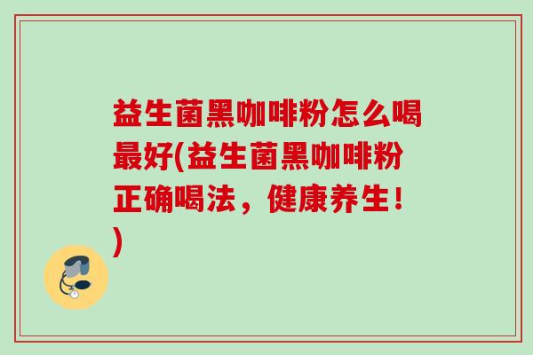 益生菌黑咖啡粉怎么喝好(益生菌黑咖啡粉正确喝法,健康养生!) 益生菌黑咖啡粉怎么喝好(益生菌黑咖啡粉正确喝法,健康养生!)