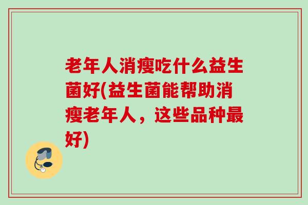 老年人消瘦吃什么益生菌好(益生菌能帮助消瘦老年人,这些品种好) 老年人消瘦吃什么益生菌好(益生菌能帮助消瘦老年人,这些品种好)