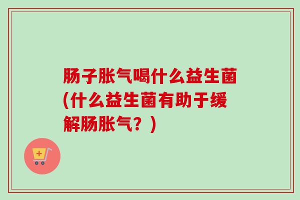 肠子喝什么益生菌(什么益生菌有助于缓解肠?) 肠子喝什么益生菌(什么益生菌有助于缓解肠?)