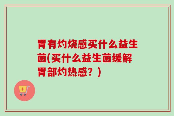 胃有灼烧感买什么益生菌(买什么益生菌缓解胃部灼热感?) 胃有灼烧感买什么益生菌(买什么益生菌缓解胃部灼热感?)