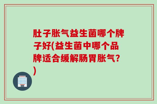 肚子益生菌哪个牌子好(益生菌中哪个品牌适合缓解肠胃？)