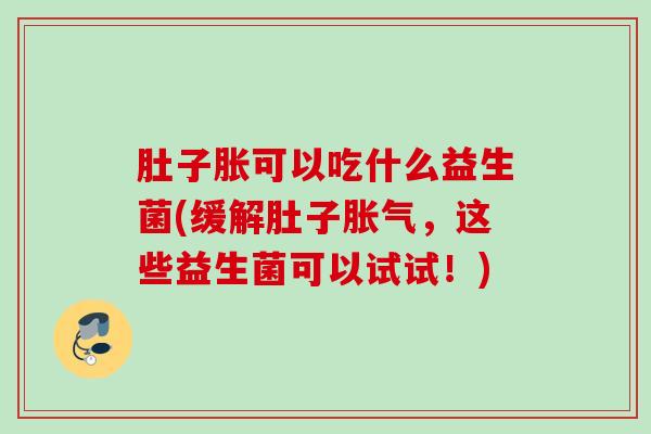 肚子胀可以吃什么益生菌(缓解肚子,这些益生菌可以试试!) 肚子胀可以吃什么益生菌(缓解肚子,这些益生菌可以试试!)