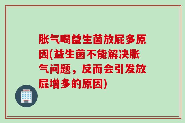 喝益生菌放屁多原因(益生菌不能解决问题,反而会引发放屁增多的原因) 喝益生菌放屁多原因(益生菌不能解决问题,反而会引发放屁增多的原因)