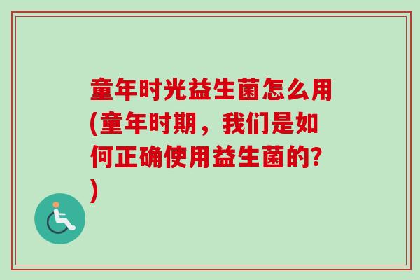 童年时光益生菌怎么用(童年时期，我们是如何正确使用益生菌的？)