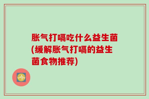 打嗝吃什么益生菌(缓解打嗝的益生菌食物推荐) 打嗝吃什么益生菌(缓解打嗝的益生菌食物推荐)