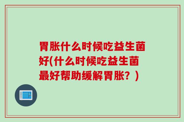 胃胀什么时候吃益生菌好(什么时候吃益生菌好帮助缓解胃胀?) 胃胀什么时候吃益生菌好(什么时候吃益生菌好帮助缓解胃胀?)