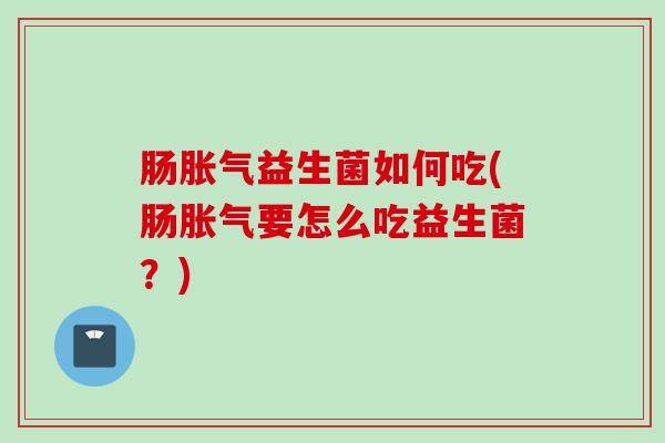 肠益生菌如何吃(肠要怎么吃益生菌？)