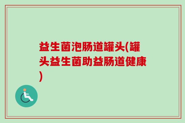 益生菌泡肠道罐头(罐头益生菌助益肠道健康) 益生菌泡肠道罐头(罐头益生菌助益肠道健康)