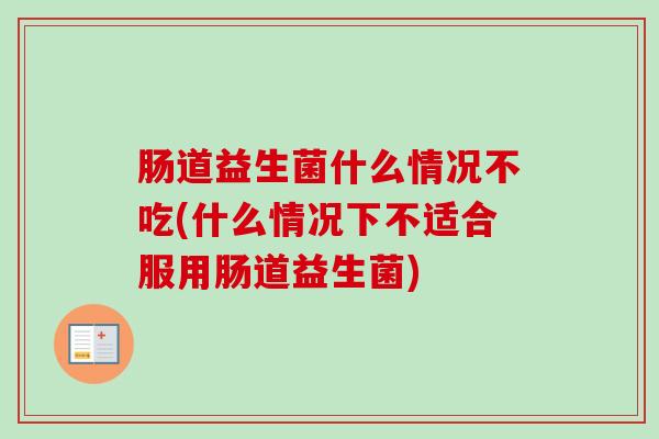 肠道益生菌什么情况不吃(什么情况下不适合服用肠道益生菌) 肠道益生菌什么情况不吃(什么情况下不适合服用肠道益生菌)