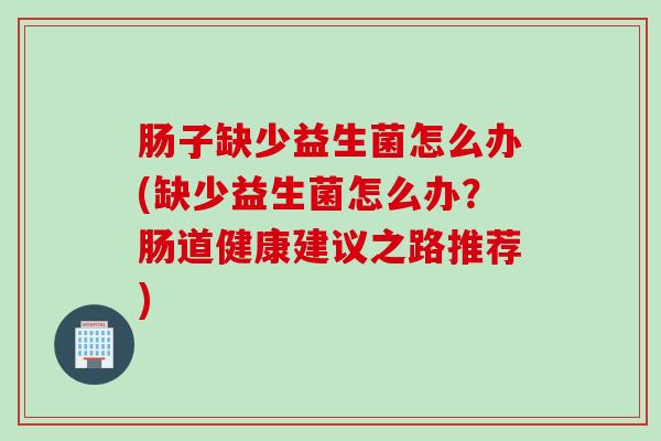 肠子缺少益生菌怎么办(缺少益生菌怎么办？肠道健康建议之路推荐)