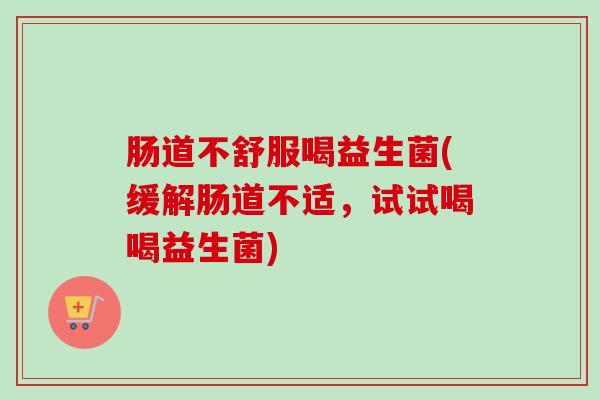 肠道不舒服喝益生菌(缓解肠道不适,试试喝喝益生菌) 肠道不舒服喝益生菌(缓解肠道不适,试试喝喝益生菌)