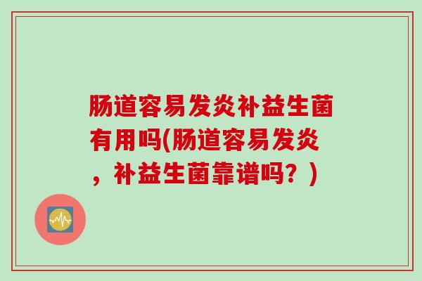 肠道容易发炎补益生菌有用吗(肠道容易发炎，补益生菌靠谱吗？)