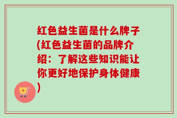 红色益生菌是什么牌子(红色益生菌的品牌介绍：了解这些知识能让你更好地保护身体健康)
