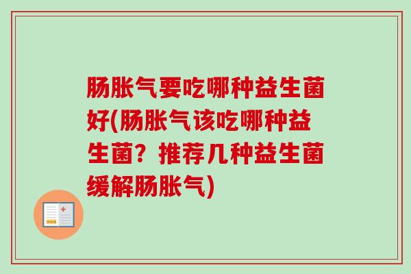 肠要吃哪种益生菌好(肠该吃哪种益生菌?推荐几种益生菌缓解肠) 肠要吃哪种益生菌好(肠该吃哪种益生菌?推荐几种益生菌缓解肠)