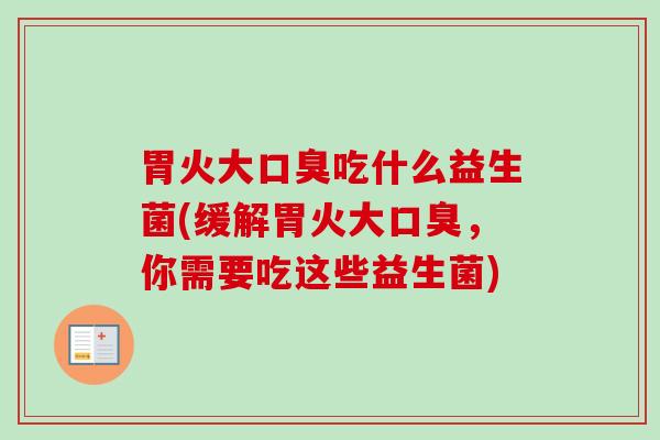 胃火大吃什么益生菌(缓解胃火大,你需要吃这些益生菌) 胃火大吃什么益生菌(缓解胃火大,你需要吃这些益生菌)