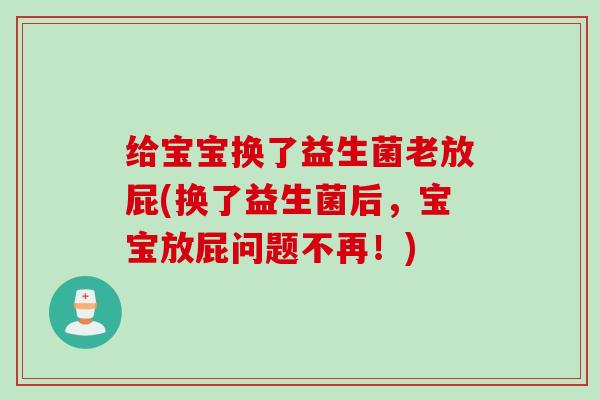 给宝宝换了益生菌老放屁(换了益生菌后,宝宝放屁问题不再!) 给宝宝换了益生菌老放屁(换了益生菌后,宝宝放屁问题不再!)
