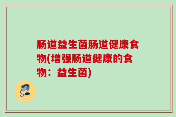 肠道益生菌肠道健康食物(增强肠道健康的食物:益生菌) 肠道益生菌肠道健康食物(增强肠道健康的食物:益生菌)