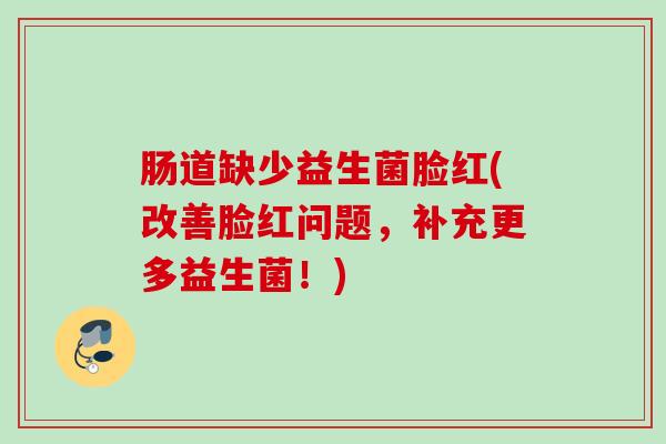 肠道缺少益生菌脸红(改善脸红问题,补充更多益生菌!) 肠道缺少益生菌脸红(改善脸红问题,补充更多益生菌!)