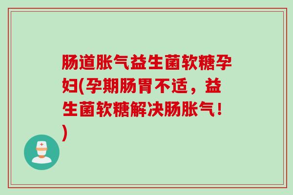 肠道益生菌软糖孕妇(孕期肠胃不适，益生菌软糖解决肠！)