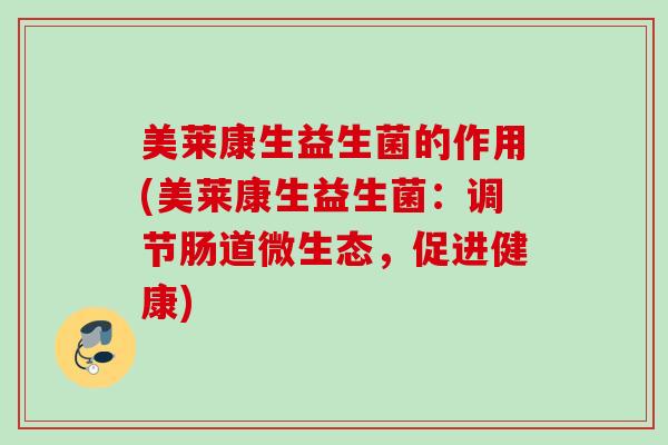 美莱康生益生菌的作用(美莱康生益生菌：调节肠道微生态，促进健康)