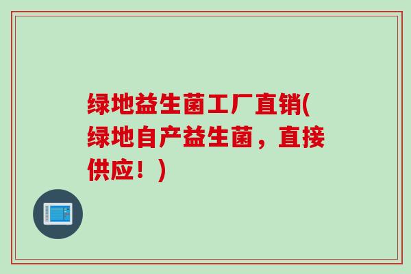 绿地益生菌工厂直销(绿地自产益生菌,直接供应!) 绿地益生菌工厂直销(绿地自产益生菌,直接供应!)