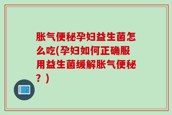 孕妇益生菌怎么吃(孕妇如何正确服用益生菌缓解?) 孕妇益生菌怎么吃(孕妇如何正确服用益生菌缓解?)
