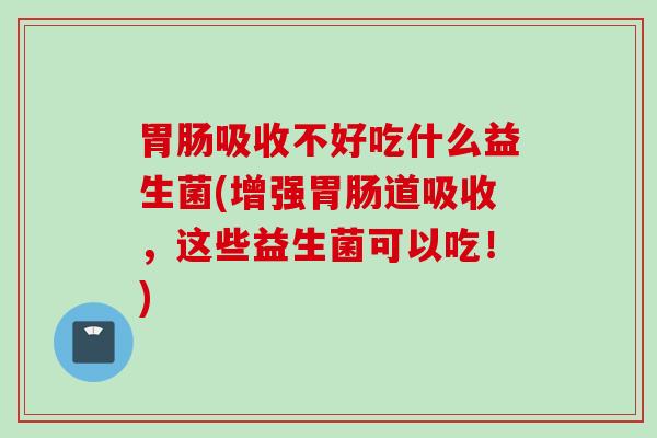 吸收不好吃什么益生菌(增强道吸收，这些益生菌可以吃！)