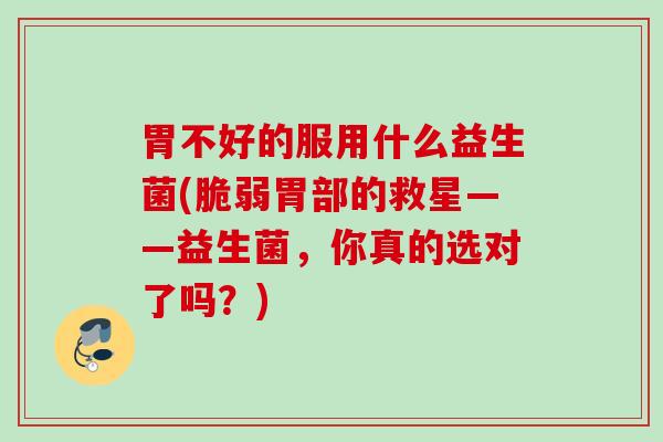 胃不好的服用什么益生菌(脆弱胃部的救星——益生菌,你真的选对了吗?) 胃不好的服用什么益生菌(脆弱胃部的救星——益生菌,你真的选对了吗?)