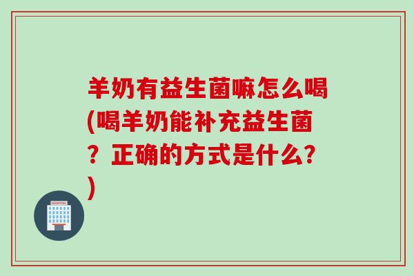 羊奶有益生菌嘛怎么喝(喝羊奶能补充益生菌？正确的方式是什么？)