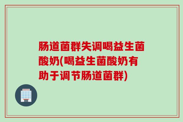 肠道菌群失调喝益生菌酸奶(喝益生菌酸奶有助于调节肠道菌群) 肠道菌群失调喝益生菌酸奶(喝益生菌酸奶有助于调节肠道菌群)