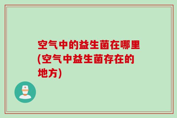空气中的益生菌在哪里(空气中益生菌存在的地方)