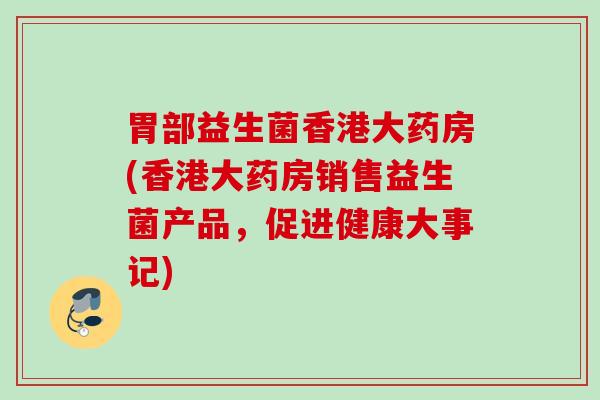 胃部益生菌香港大药房(香港大药房销售益生菌产品,促进健康大事记) 胃部益生菌香港大药房(香港大药房销售益生菌产品,促进健康大事记)