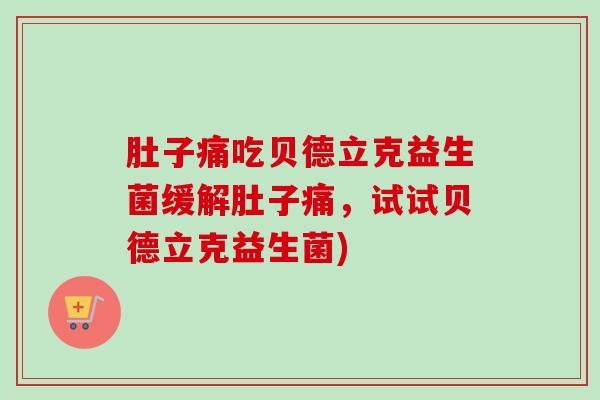 肚子痛吃贝德立克益生菌缓解肚子痛,试试贝德立克益生菌) 肚子痛吃贝德立克益生菌缓解肚子痛,试试贝德立克益生菌)