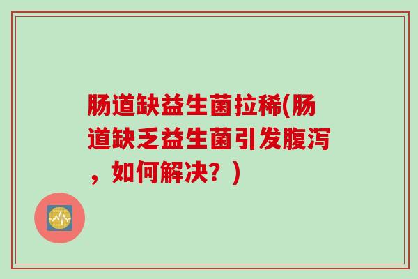 肠道缺益生菌拉稀(肠道缺乏益生菌引发,如何解决?) 肠道缺益生菌拉稀(肠道缺乏益生菌引发,如何解决?)