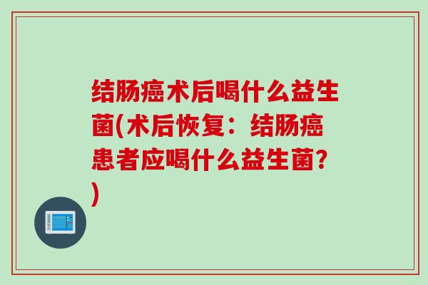结肠术后喝什么益生菌(术后恢复：结肠患者应喝什么益生菌？)