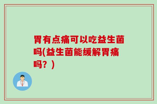 胃有点痛可以吃益生菌吗(益生菌能缓解胃痛吗?) 胃有点痛可以吃益生菌吗(益生菌能缓解胃痛吗?)