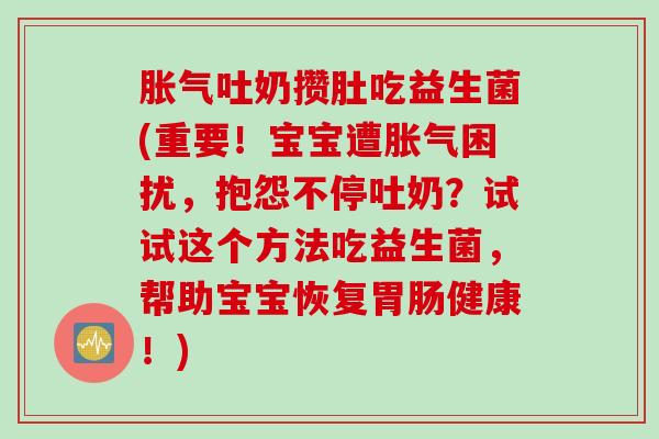 胀气吐奶攒肚吃益生菌(重要！宝宝遭胀气困扰，抱怨不停吐奶？试试这个方法吃益生菌，帮助宝宝恢复胃肠健康！)